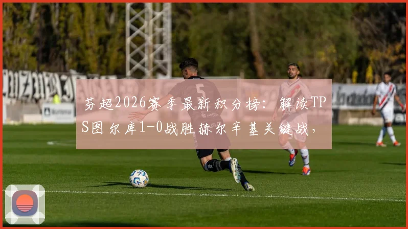 芬超2026赛季最新积分榜：解读TPS图尔库1-0战胜赫尔辛基关键战，附赛事分析及录像回顾