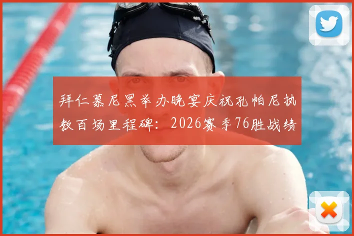 拜仁慕尼黑举办晚宴庆祝孔帕尼执教百场里程碑：2026赛季76胜战绩详解与队史排名