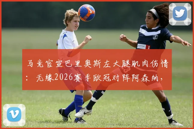 马竞官宣巴里奥斯左大腿肌肉伤情：无缘2026赛季欧冠对阵阿森纳，谁来顶替他的中场位置？