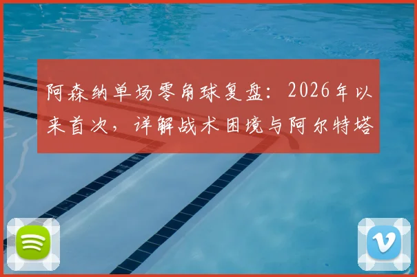 阿森纳单场零角球复盘:2026年以来首次,详解战术困境与阿尔特塔的调整难题