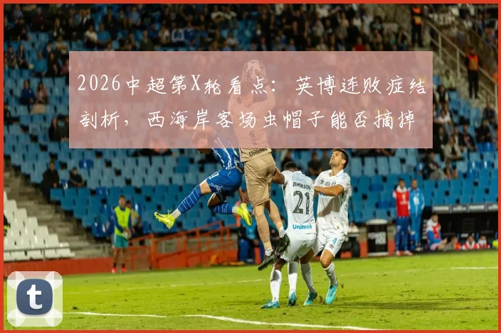 2026中超第X轮看点：英博连败症结剖析，西海岸客场虫帽子能否摘掉？历史交锋全回顾