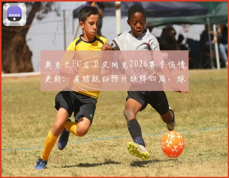 奥克兰FC后卫皮纳克2026赛季伤情更新：肩膀脱臼预计缺阵四周，球队后防面临考验与康复时间解析