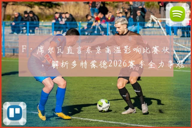 F·席尔瓦直言东京高温影响比赛状态,解析多特蒙德2026赛季全力争冠之路与战术展望