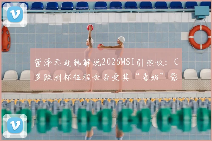 管泽元赴韩解说2026MSI引热议：C罗欧洲杯征程会否受其“毒奶”影响？赛事时间线全解析