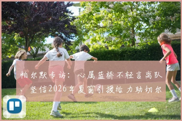 帕尔默专访:心属蓝桥不轻言离队,坚信2026年夏窗引援给力助切尔西重返争冠行列