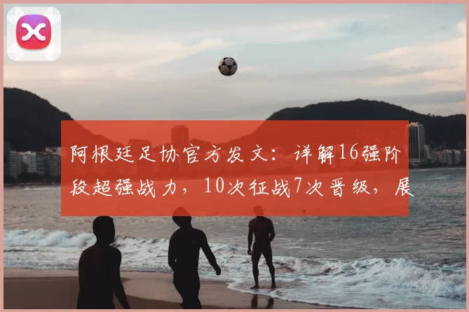 阿根廷足协官方发文:详解16强阶段超强战力,10次征战7次晋级,展望2026世界杯征程