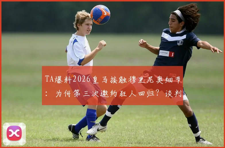 TA爆料2026皇马接触穆里尼奥细节:为何第三次邀约狂人回归?谈判进展与执教前景深度解读