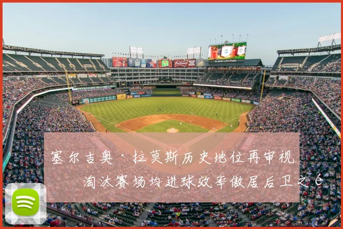 塞尔吉奥·拉莫斯历史地位再审视：淘汰赛场均进球效率傲居后卫之首，仅次于两大神锋