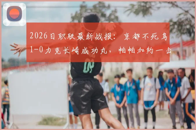 2026日职联最新战报:京都不死鸟1-0力克长崎成功丸,帕帕加约一击制胜关键分析