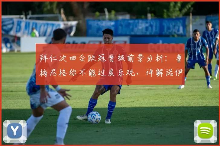 拜仁次回合欧冠晋级前景分析：鲁梅尼格称不能过度乐观，详解诺伊尔为何是最关键引援