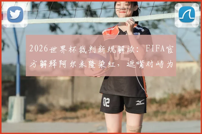 2026世界杯裁判新规解读:FIFA官方解释阿尔米隆染红,遮嘴对峙为何构成违规?