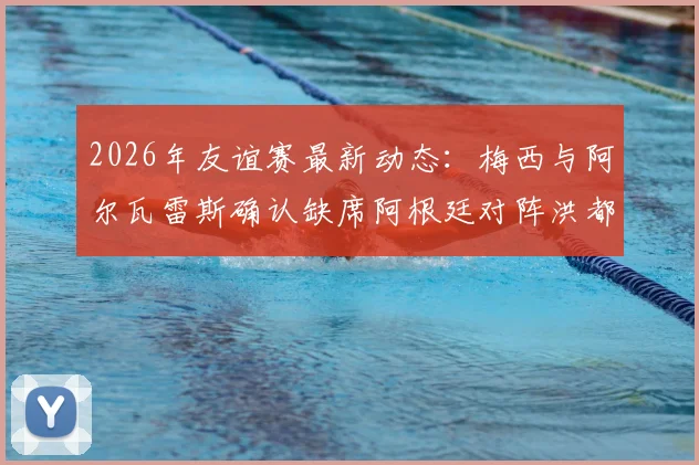 2026年友谊赛最新动态:梅西与阿尔瓦雷斯确认缺席阿根廷对阵洪都拉斯之战,斯卡洛尼或将考察新人