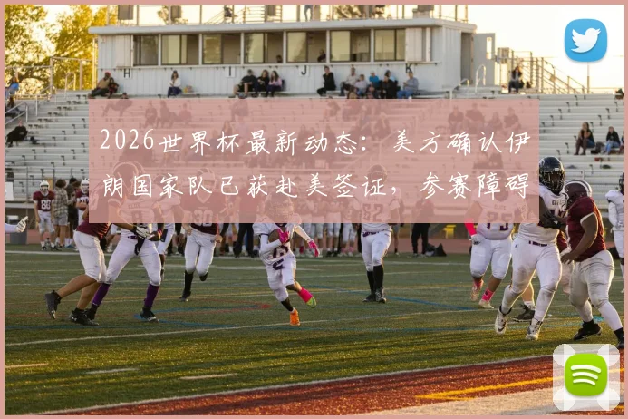 2026世界杯最新动态：美方确认伊朗国家队已获赴美签证，参赛障碍扫清