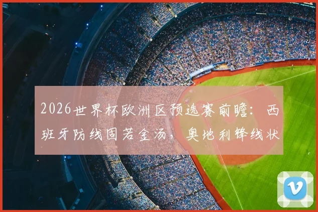 2026世界杯欧洲区预选赛前瞻：西班牙防线固若金汤，奥地利锋线状态火爆看点解析