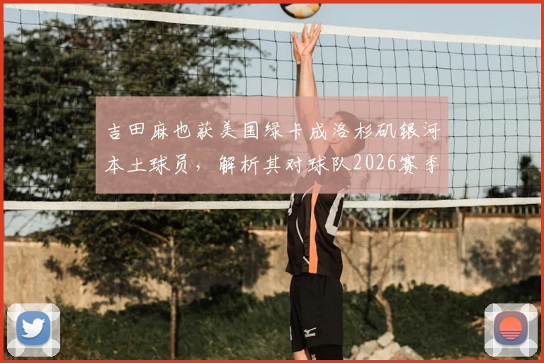 吉田麻也获美国绿卡成洛杉矶银河本土球员,解析其对球队2026赛季阵容的三大关键影响