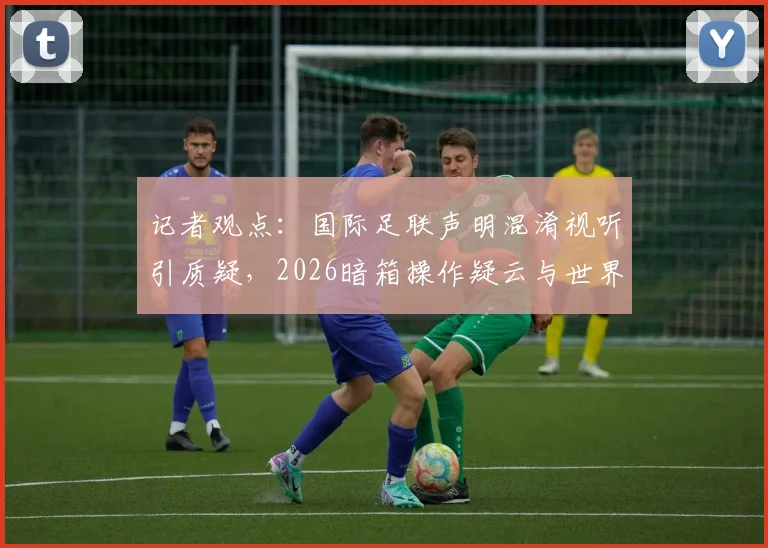 记者观点：国际足联声明混淆视听引质疑，2026暗箱操作疑云与世界杯申办过程解析