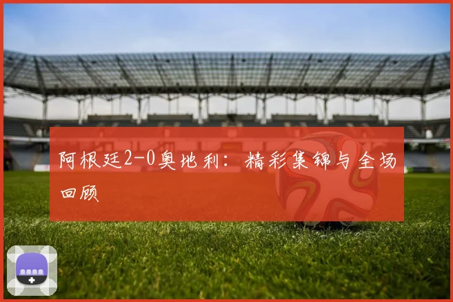 阿根廷2-0奥地利：精彩集锦与全场回顾
