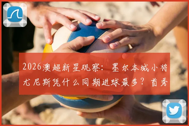 2026澳超新星观察：墨尔本城小将尤尼斯凭什么同期进球最多？首秀以来7球全解析
