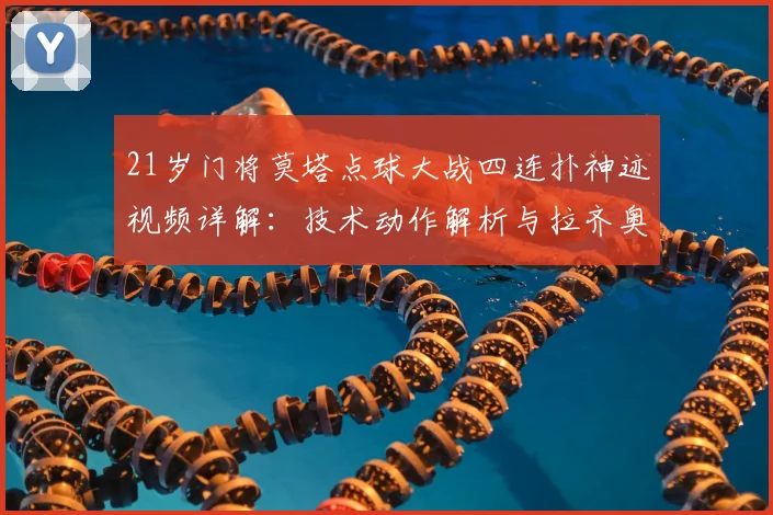 21岁门将莫塔点球大战四连扑神迹视频详解：技术动作解析与拉齐奥晋级意大利杯决赛全程回顾
