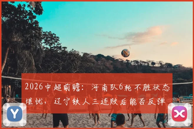 2026中超前瞻：河南队6轮不胜状态堪忧，辽宁铁人三连败后能否反弹拿分？