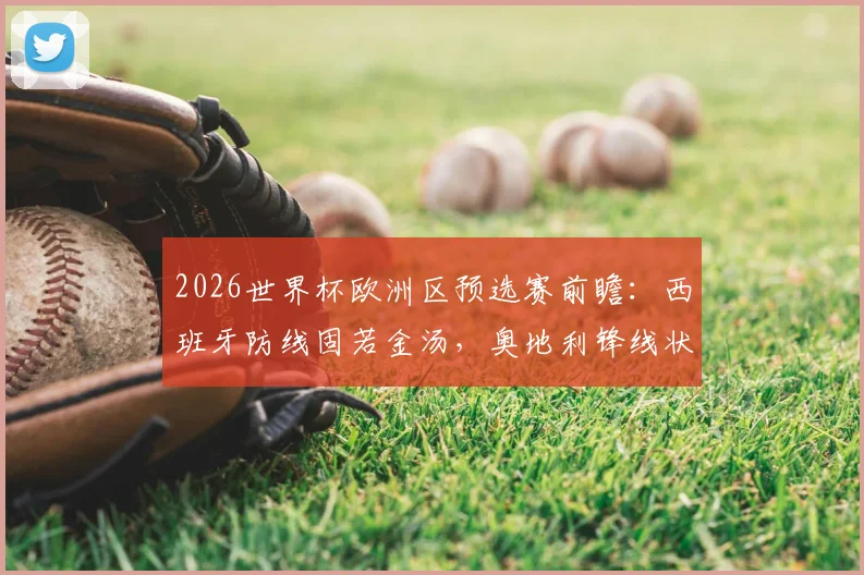 2026世界杯欧洲区预选赛前瞻：西班牙防线固若金汤，奥地利锋线状态火爆看点解析