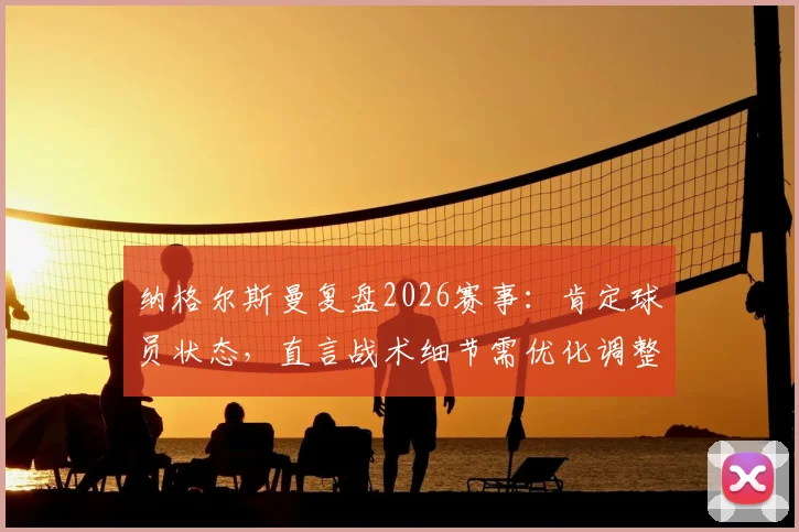 纳格尔斯曼复盘2026赛事：肯定球员状态，直言战术细节需优化调整
