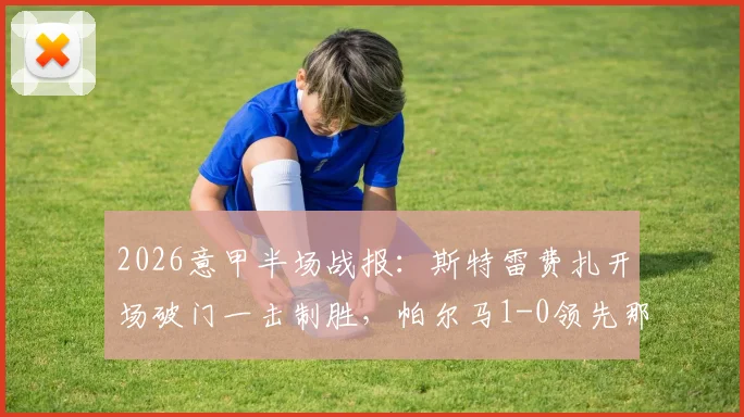 2026意甲半场战报：斯特雷费扎开场破门一击制胜，帕尔马1-0领先那不勒斯焦点复盘